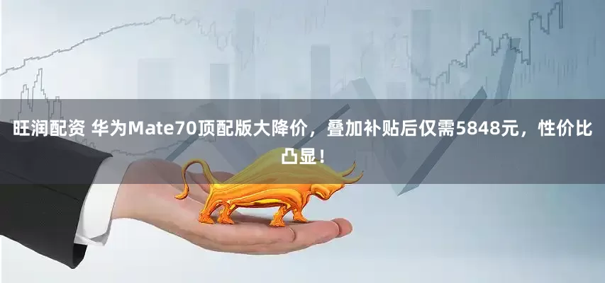 旺润配资 华为Mate70顶配版大降价，叠加补贴后仅需5848元，性价比凸显！