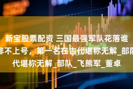 新宝股票配资 三国最强军队花落谁家？陷阵营都排不上号，第一名在古代堪称无解_部队_飞熊军_董卓