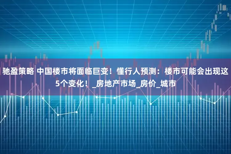 驰盈策略 中国楼市将面临巨变！懂行人预测：楼市可能会出现这5个变化！_房地产市场_房价_城市