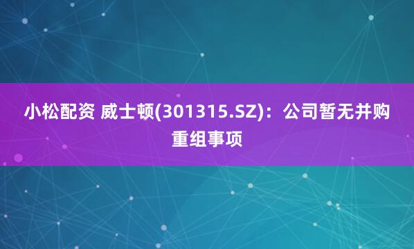 小松配资 威士顿(301315.SZ)：公司暂无并购重组事项