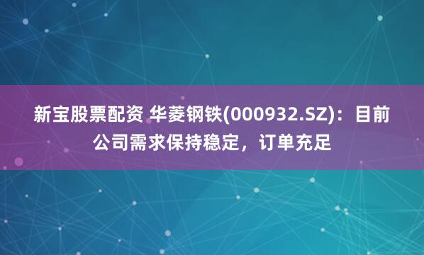 新宝股票配资 华菱钢铁(000932.SZ)：目前公司需求保持稳定，订单充足
