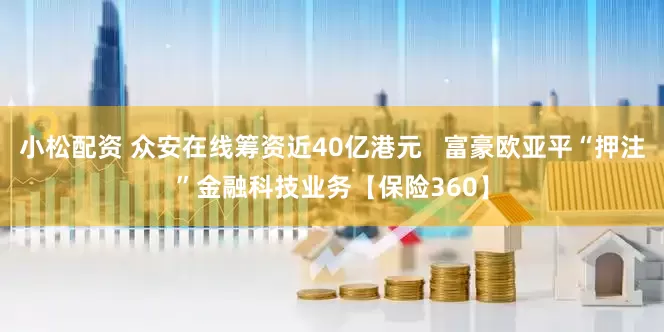 小松配资 众安在线筹资近40亿港元   富豪欧亚平“押注”金融科技业务【保险360】