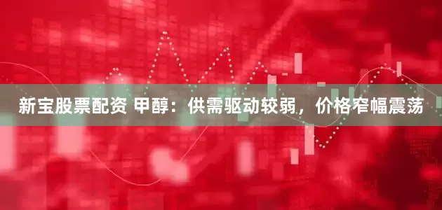 新宝股票配资 甲醇：供需驱动较弱，价格窄幅震荡