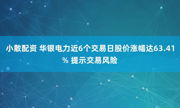 小散配资 华银电力近6个交易日股价涨幅达63.41% 提示交易风险