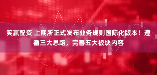 笑赢配资 上期所正式发布业务规则国际化版本！遵循三大思路，完善五大板块内容