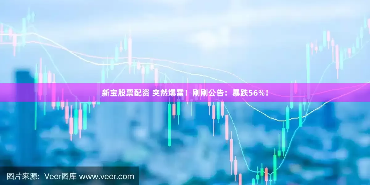 新宝股票配资 突然爆雷！刚刚公告：暴跌56%！