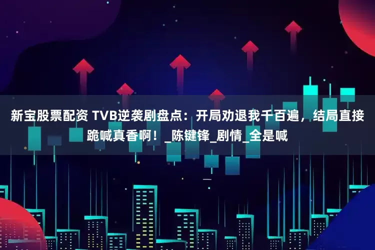 新宝股票配资 TVB逆袭剧盘点：开局劝退我千百遍，结局直接跪喊真香啊！_陈键锋_剧情_全是喊