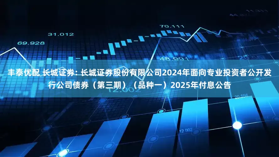 丰泰优配 长城证券: 长城证券股份有限公司2024年面向专业投资者公开发行公司债券（第三期）（品种一）2025年付息公告