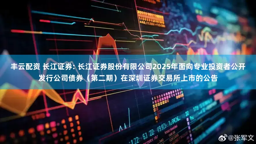 丰云配资 长江证券: 长江证券股份有限公司2025年面向专业投资者公开发行公司债券（第二期）在深圳证券交易所上市的公告