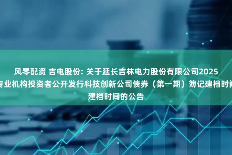 风琴配资 吉电股份: 关于延长吉林电力股份有限公司2025年面向专业机构投资者公开发行科技创新公司债券（第一期）簿记建档时间的公告