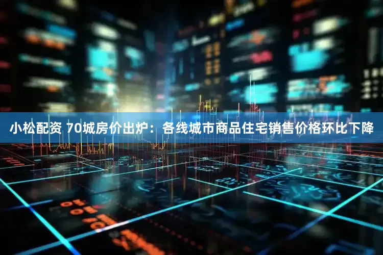 小松配资 70城房价出炉：各线城市商品住宅销售价格环比下降