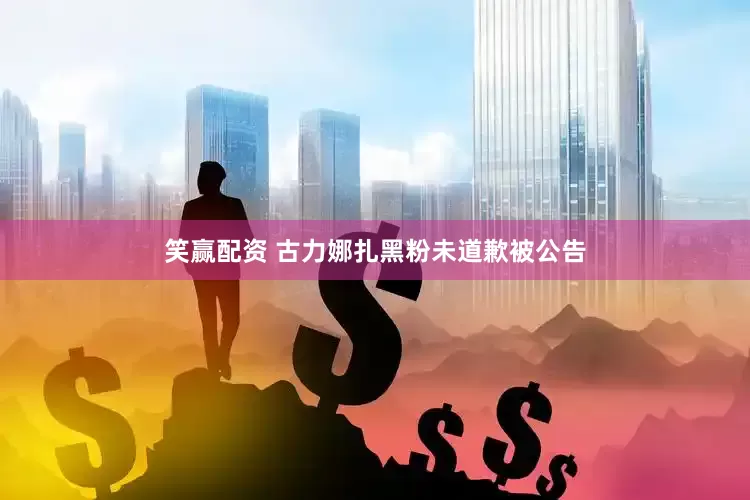 笑赢配资 古力娜扎黑粉未道歉被公告