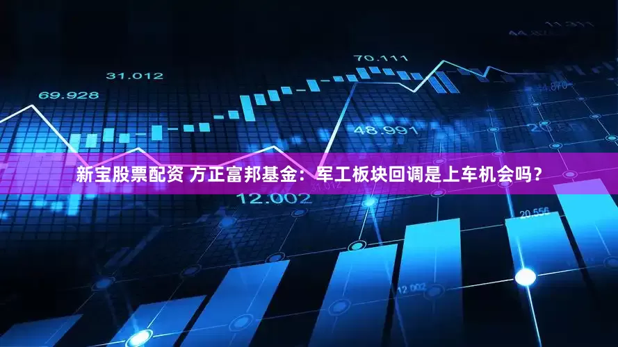 新宝股票配资 方正富邦基金：军工板块回调是上车机会吗？