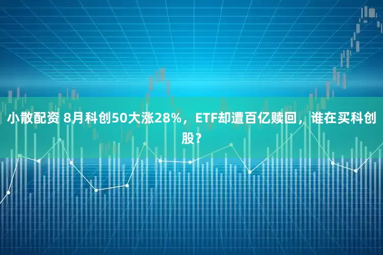 小散配资 8月科创50大涨28%，ETF却遭百亿赎回，谁在买科创股？