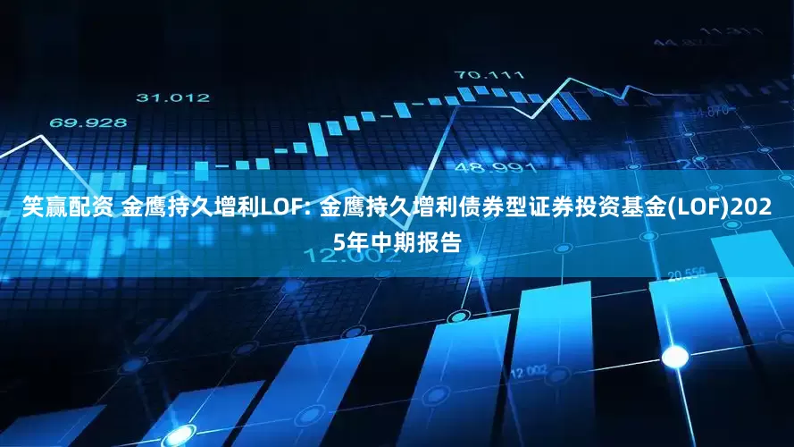 笑赢配资 金鹰持久增利LOF: 金鹰持久增利债券型证券投资基金(LOF)2025年中期报告