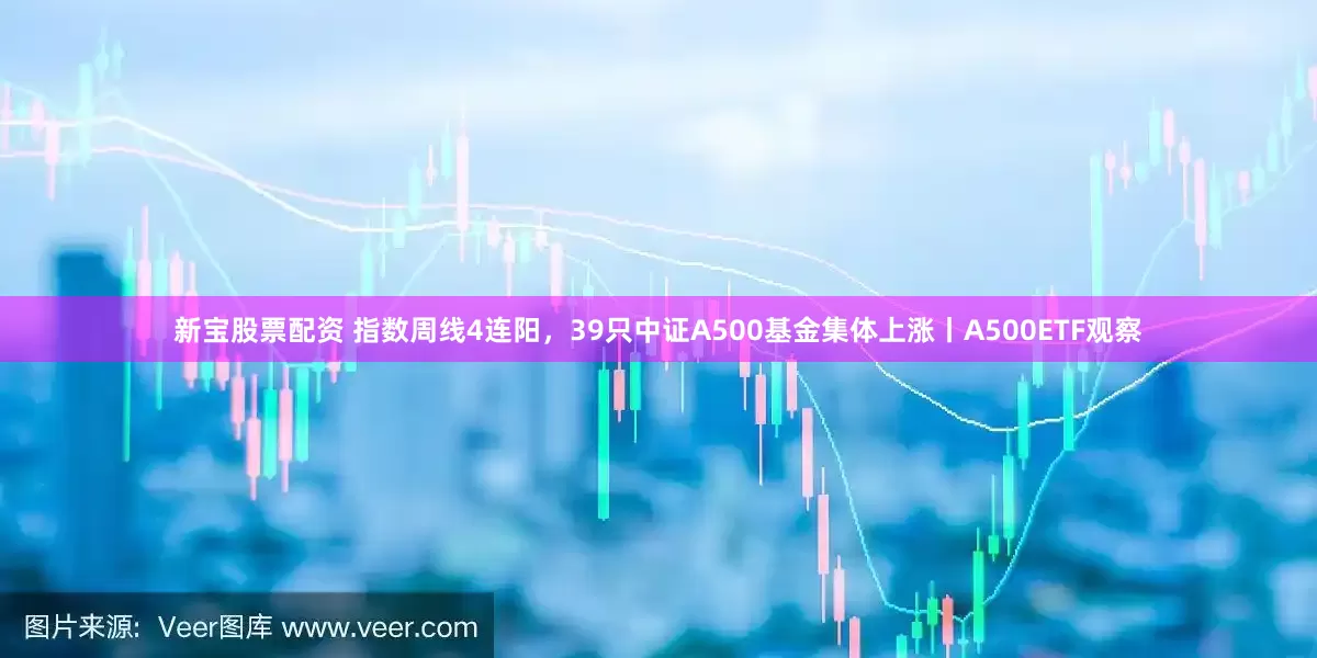 新宝股票配资 指数周线4连阳，39只中证A500基金集体上涨丨A500ETF观察