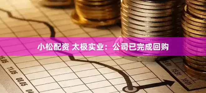 小松配资 太极实业：公司已完成回购