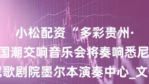 小松配资 “多彩贵州·风行天下”国潮交响音乐会将奏响悉尼歌剧院墨尔本演奏中心_文化_观众_中国