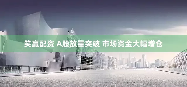 笑赢配资 A股放量突破 市场资金大幅增仓