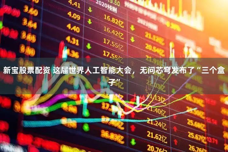 新宝股票配资 这届世界人工智能大会，无问芯穹发布了“三个盒子”
