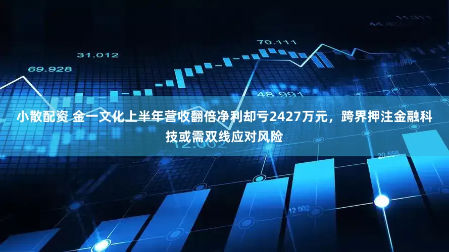 小散配资 金一文化上半年营收翻倍净利却亏2427万元，跨界押注金融科技或需双线应对风险