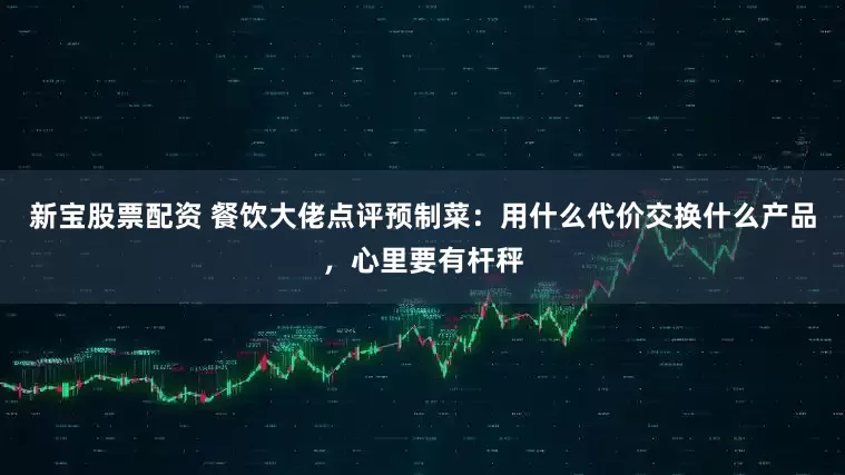 新宝股票配资 餐饮大佬点评预制菜：用什么代价交换什么产品，心里要有杆秤