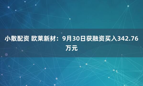 小散配资 欧莱新材：9月30日获融资买入342.76万元
