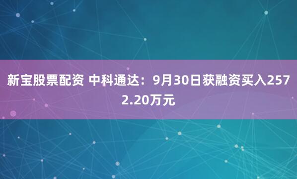 新宝股票配资 中科通达：9月30日获融资买入2572.20万元