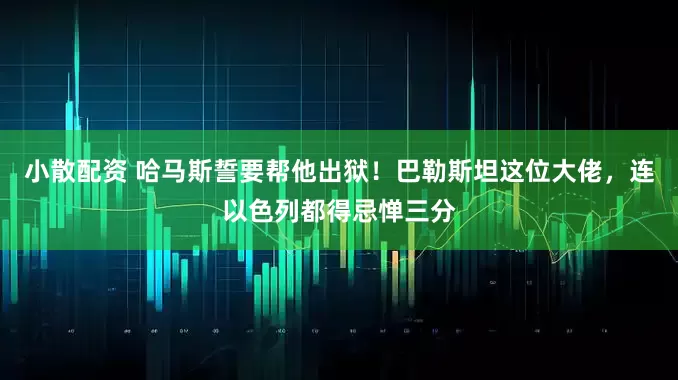 小散配资 哈马斯誓要帮他出狱！巴勒斯坦这位大佬，连以色列都得忌惮三分