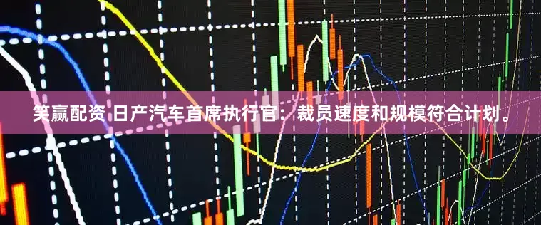 笑赢配资 日产汽车首席执行官：裁员速度和规模符合计划。