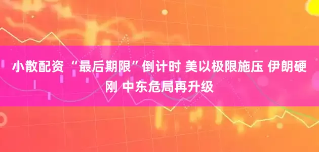 小散配资 “最后期限”倒计时 美以极限施压 伊朗硬刚 中东危局再升级