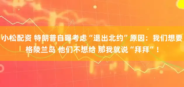 小松配资 特朗普自曝考虑“退出北约”原因：我们想要格陵兰岛 他们不想给 那我就说“拜拜”！