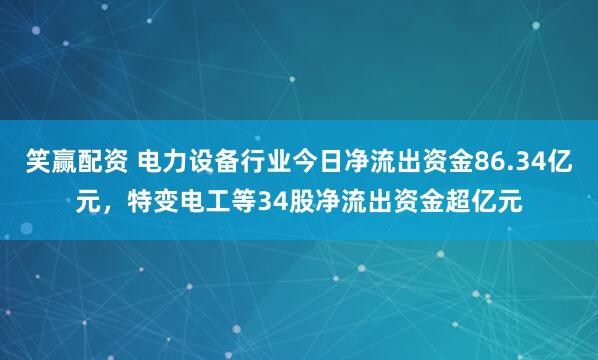 笑赢配资 电力设备行业今日净流出资金86.34亿元，特变电工等34股净流出资金超亿元