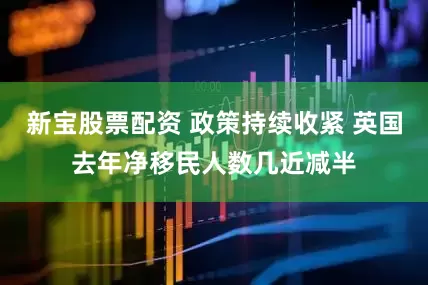 新宝股票配资 政策持续收紧 英国去年净移民人数几近减半