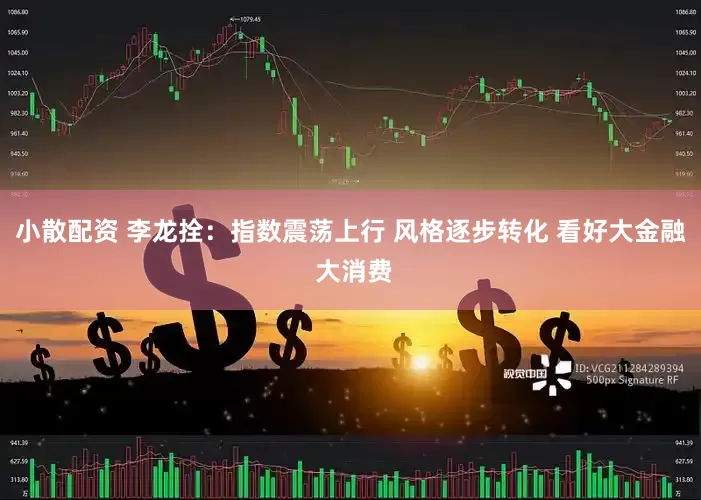 小散配资 李龙拴：指数震荡上行 风格逐步转化 看好大金融 大消费