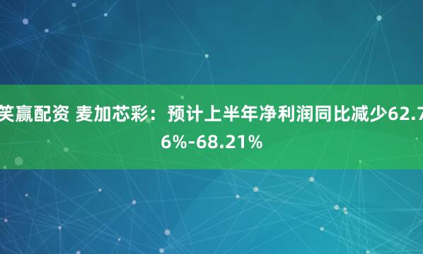笑赢配资 麦加芯彩：预计上半年净利润同比减少62.76%-68.21%